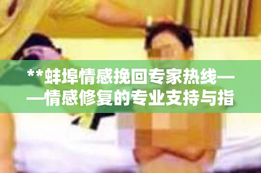 **蚌埠情感挽回专家热线——情感修复的专业支持与指导**