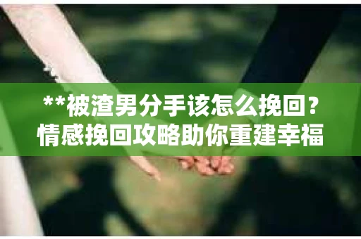 **被渣男分手该怎么挽回？情感挽回攻略助你重建幸福关系**