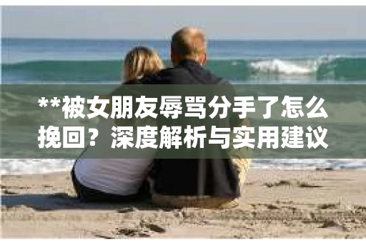 **被女朋友辱骂分手了怎么挽回？深度解析与实用建议**
