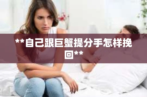 **自己跟巨蟹提分手怎样挽回**