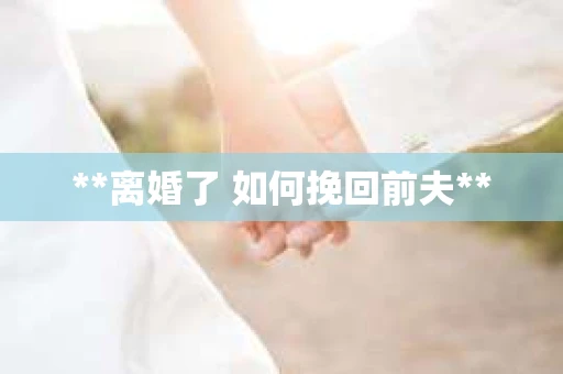 **离婚了 如何挽回前夫**