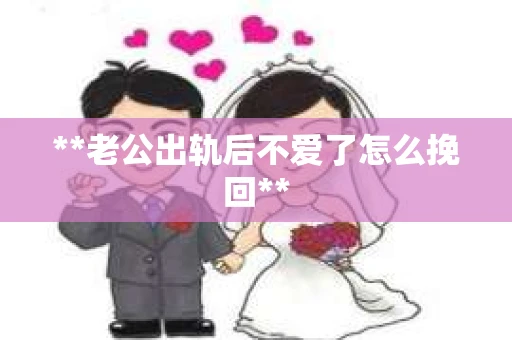 **老公出轨后不爱了怎么挽回**