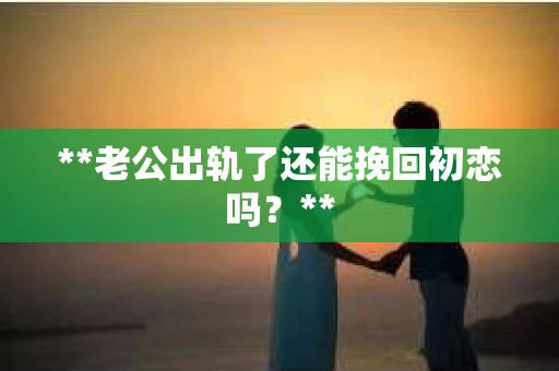 **老公出轨了还能挽回初恋吗？**