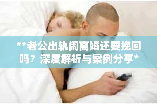 **老公出轨闹离婚还要挽回吗？深度解析与案例分享**