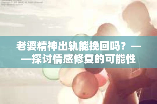 老婆精神出轨能挽回吗？——探讨情感修复的可能性