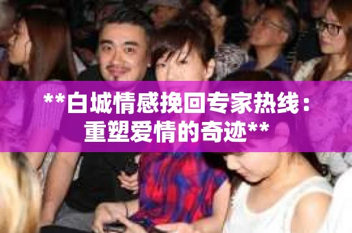 **白城情感挽回专家热线：重塑爱情的奇迹**