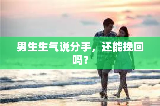 男生生气说分手，还能挽回吗？