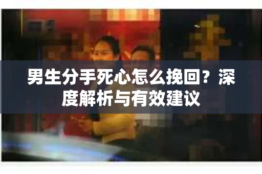 男生分手死心怎么挽回？深度解析与有效建议