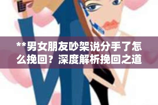 **男女朋友吵架说分手了怎么挽回？深度解析挽回之道**