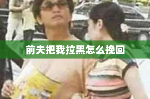 前夫把我拉黑怎么挽回