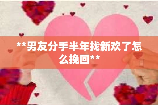 **男友分手半年找新欢了怎么挽回**