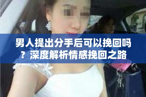 男人提出分手后可以挽回吗？深度解析情感挽回之路
