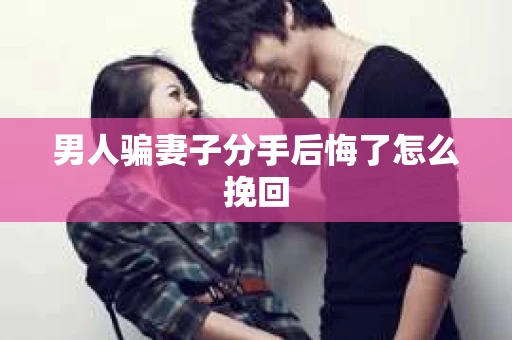男人骗妻子分手后悔了怎么挽回