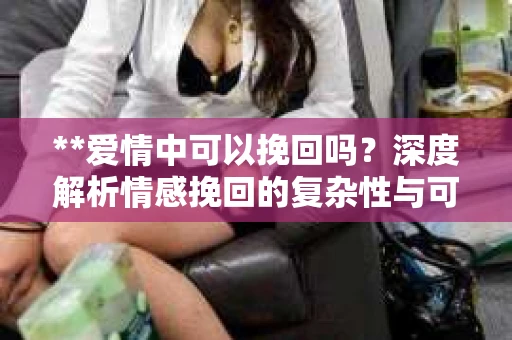 **爱情中可以挽回吗？深度解析情感挽回的复杂性与可能性**