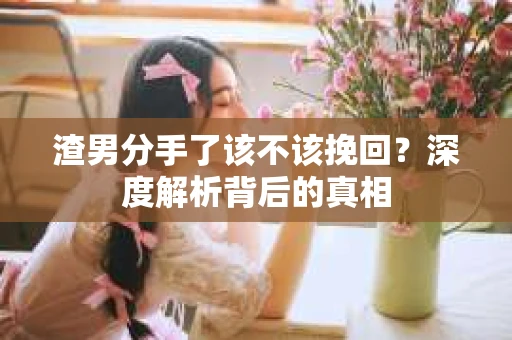 渣男分手了该不该挽回?深度解析背后的真相 渣男分手了该不该挽回?深度解析背后的真相