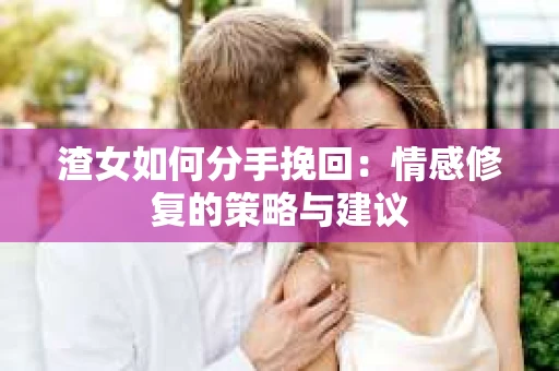 渣女如何分手挽回：情感修复的策略与建议