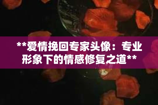 **爱情挽回专家头像：专业形象下的情感修复之道**
