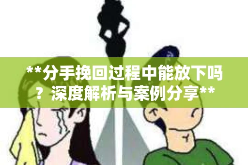 **分手挽回过程中能放下吗？深度解析与案例分享**