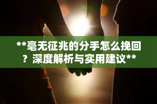 **毫无征兆的分手怎么挽回？深度解析与实用建议**