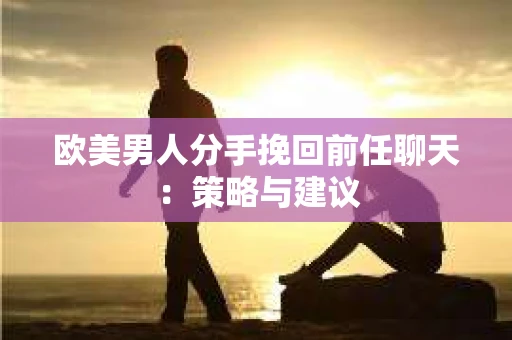 欧美男人分手挽回前任聊天：策略与建议