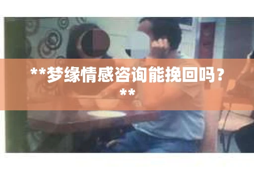 **梦缘情感咨询能挽回吗？**
