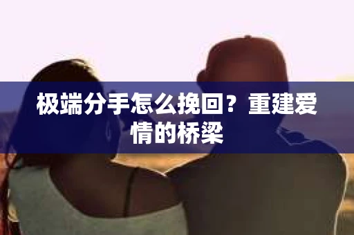 极端分手怎么挽回？重建爱情的桥梁