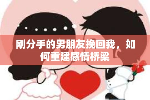 刚分手的男朋友挽回我，如何重建感情桥梁