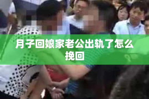 月子回娘家老公出轨了怎么挽回