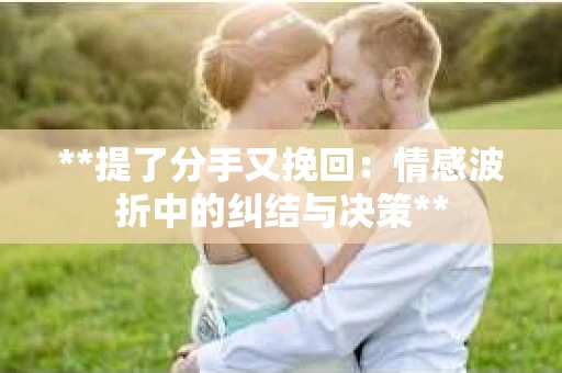 **提了分手又挽回：情感波折中的纠结与决策**