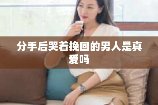 分手后哭着挽回的男人是真爱吗