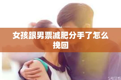 女孩跟男票减肥分手了怎么挽回
