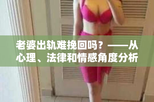 老婆出轨难挽回吗？——从心理、法律和情感角度分析