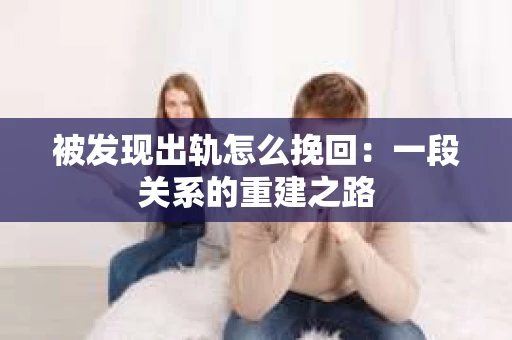 被发现出轨怎么挽回：一段关系的重建之路