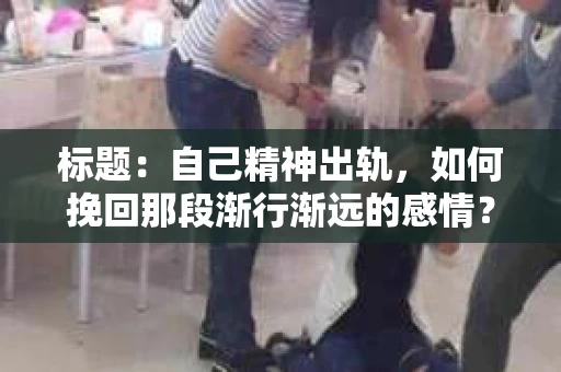 标题：自己精神出轨，如何挽回那段渐行渐远的感情？