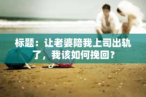 标题：让老婆陪我上司出轨了，我该如何挽回？