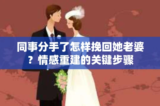 同事分手了怎样挽回她老婆？情感重建的关键步骤