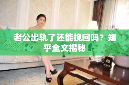 老公出轨了还能挽回吗？知乎全文揭秘