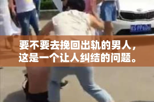 要不要去挽回出轨的男人，这是一个让人纠结的问题。在这个问题上，每个人都有自己的看法和经历。今天，我们就来聊聊这个话题，看看在面临这样的困境时，我们应该如何抉择。