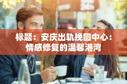 标题：安庆出轨挽回中心：情感修复的温馨港湾
