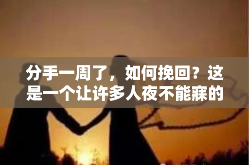 分手一周了,如何挽回?这是一个让许多人夜不能寐的问题。在爱情的世界里,每个人都会遇到各种各样的挑战。今天,我们就来探讨一下,如何在这关键时刻挽回曾经的美好 分手一周了,如何挽回?这是一个让许多人夜不能寐的问题。在爱情的世界里,每个人都会遇到各种各样的挑战。今天,我们就来探讨一下,如何在这关键时刻挽回曾经的美好
