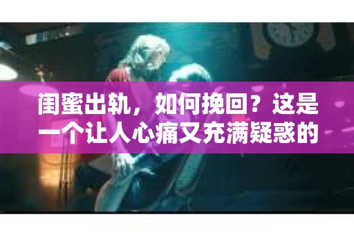 闺蜜出轨，如何挽回？这是一个让人心痛又充满疑惑的问题。在这个复杂的关系中，我们需要理性分析，找到解决问题的方法。以下是我从法律、情感和人际交往的角度，为你提供一些建议。