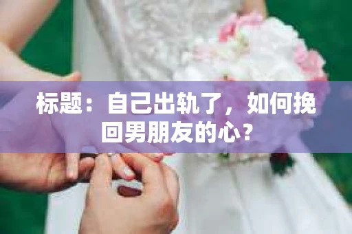 标题：自己出轨了，如何挽回男朋友的心？