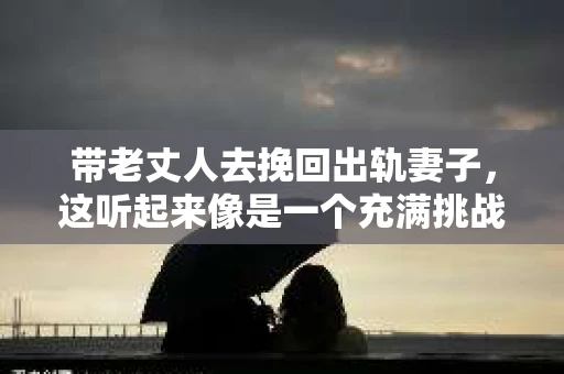 带老丈人去挽回出轨妻子，这听起来像是一个充满挑战的故事。在这个故事里，我将分享一个真实发生在我身边的故事，以及我对此的一些看法。
