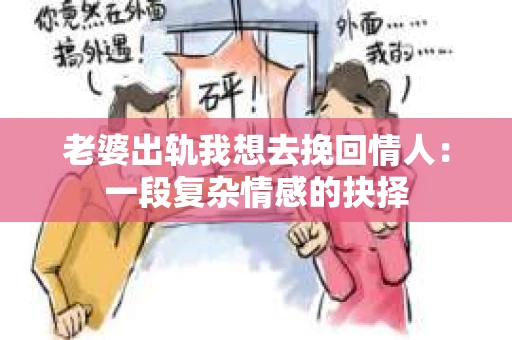 老婆出轨我想去挽回情人：一段复杂情感的抉择