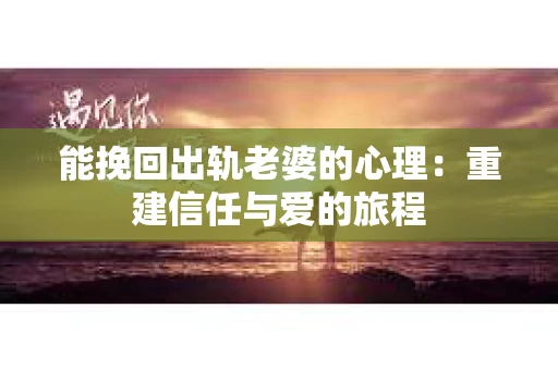 能挽回出轨老婆的心理：重建信任与爱的旅程