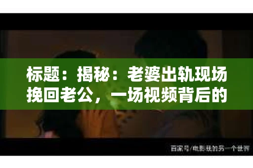 标题：揭秘：老婆出轨现场挽回老公，一场视频背后的心酸与勇气