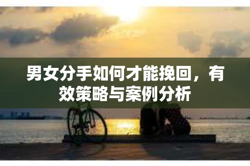 男女分手如何才能挽回，有效策略与案例分析