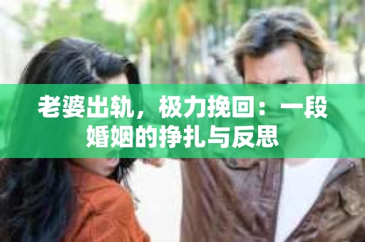 老婆出轨，极力挽回：一段婚姻的挣扎与反思