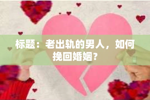 标题：老出轨的男人，如何挽回婚姻？