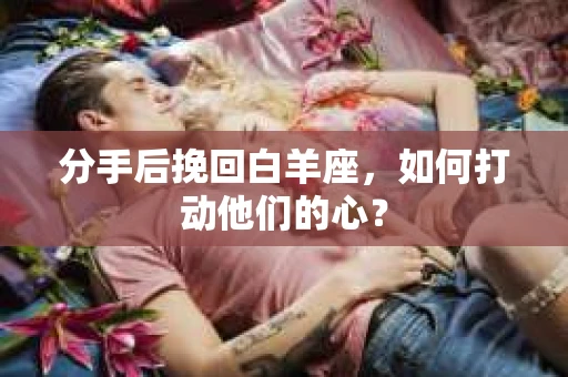 分手后挽回白羊座，如何打动他们的心？